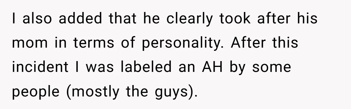 I also added that he clearly took after his mom in terms of personality. After this incident I was labeled an AH by some people (mostly the guys).