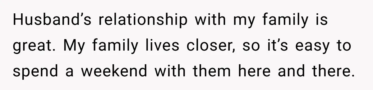 Husband’s relationship with my family is great. My family lives closer, so it’s easy to spend a weekend with them here and there.
