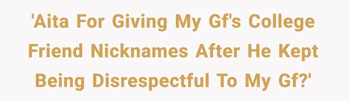 'AITA For giving my GF's college friend nicknames after he kept being disrespectful to my GF?'