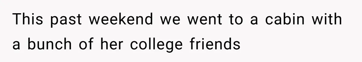 This past weekend we went to a cabin with a bunch of her college friends