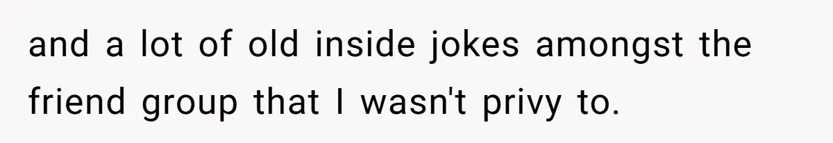 and a lot of old inside jokes amongst the friend group that I wasn't privy to.