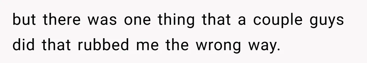 but there was one thing that a couple guys did that rubbed me the wrong way.
