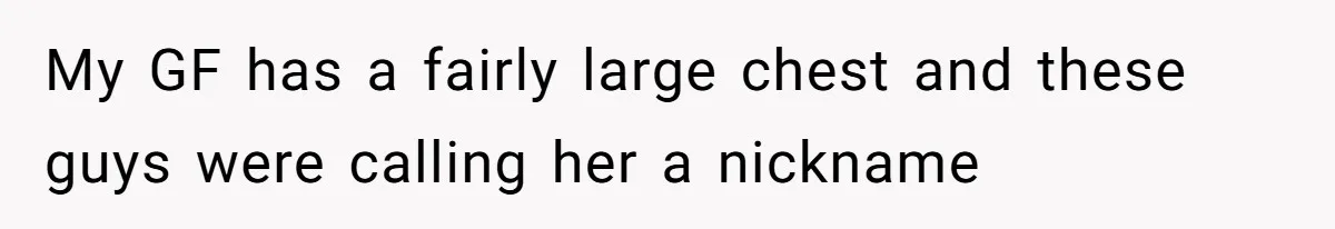 My GF has a fairly large chest and these guys were calling her a nickname
