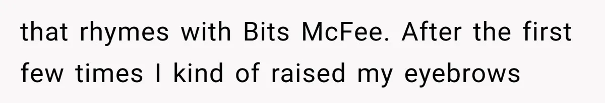 that rhymes with Bits McFee. After the first few times I kind of raised my eyebrows