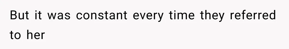 But it was constant every time they referred to her