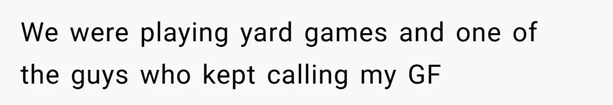 We were playing yard games and one of the guys who kept calling my GF