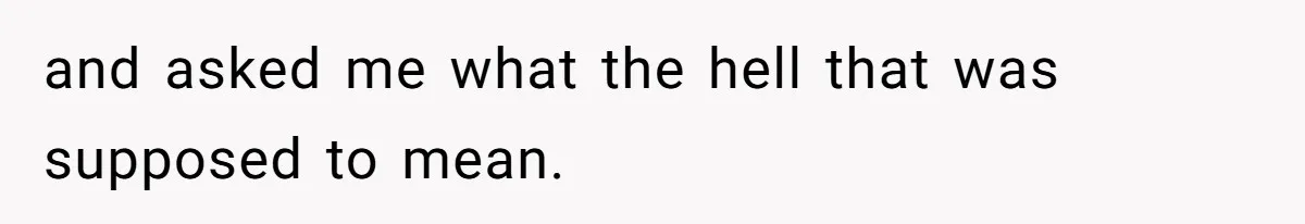 and asked me what the hell that was supposed to mean.