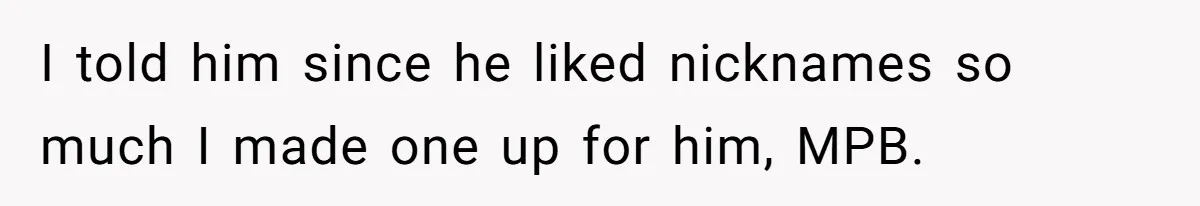 I told him since he liked nicknames so much I made one up for him, MPB.