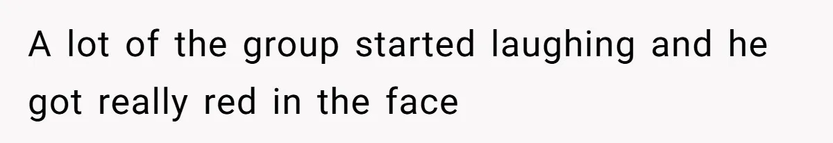 A lot of the group started laughing and he got really red in the face