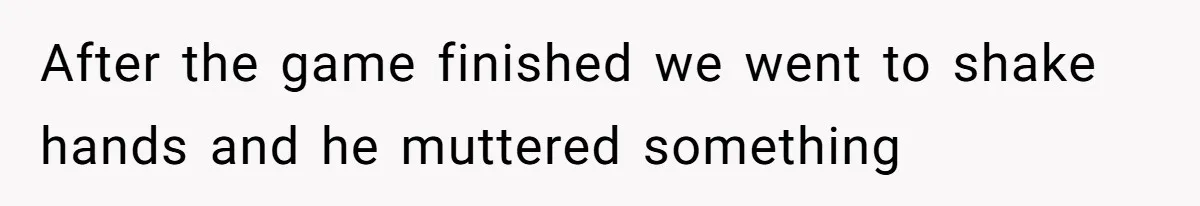 After the game finished we went to shake hands and he muttered something