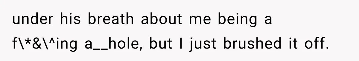 under his breath about me being a f\*&\^ing a__hole, but I just brushed it off.