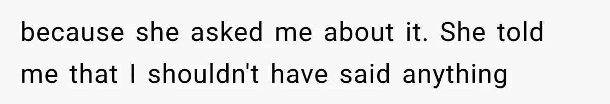 because she asked me about it. She told me that I shouldn't have said anything