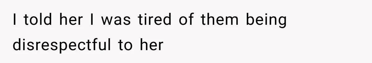 I told her I was tired of them being disrespectful to her
