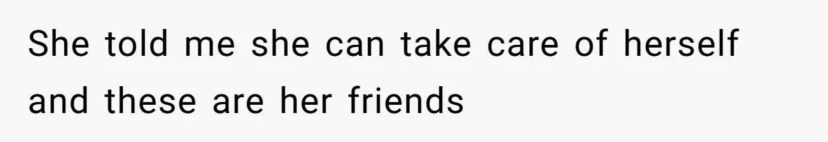 She told me she can take care of herself and these are her friends