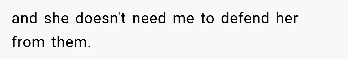 and she doesn't need me to defend her from them.