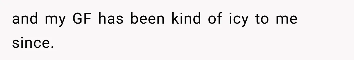 and my GF has been kind of icy to me since.