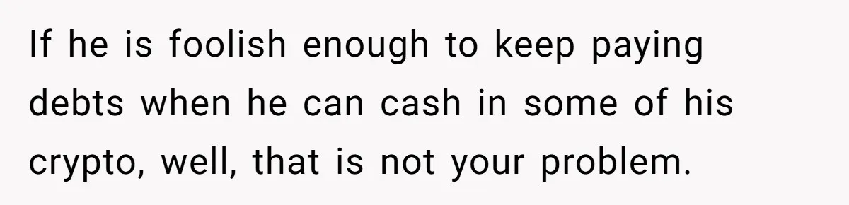 If he is foolish enough to keep paying debts when he can cash in some of his crypto, well, that is not your problem.