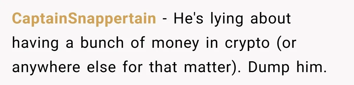 CaptainSnappertain − He's lying about having a bunch of money in crypto (or anywhere else for that matter). Dump him.