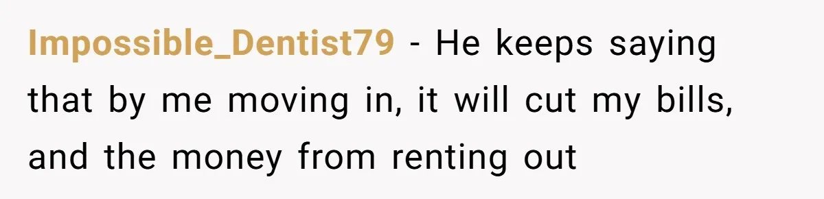 Impossible_Dentist79 − He keeps saying that by me moving in, it will cut my bills, and the money from renting out