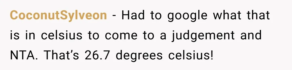 CoconutSylveon − Had to google what that is in celsius to come to a judgement and NTA. That’s 26.7 degrees celsius!