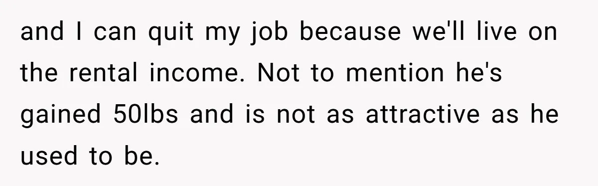 and I can quit my job because we'll live on the rental income. Not to mention he's gained 50lbs and is not as attractive as he used to be.