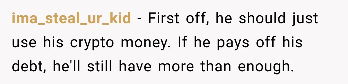 ima_steal_ur_kid − First off, he should just use his crypto money. If he pays off his debt, he'll still have more than enough.