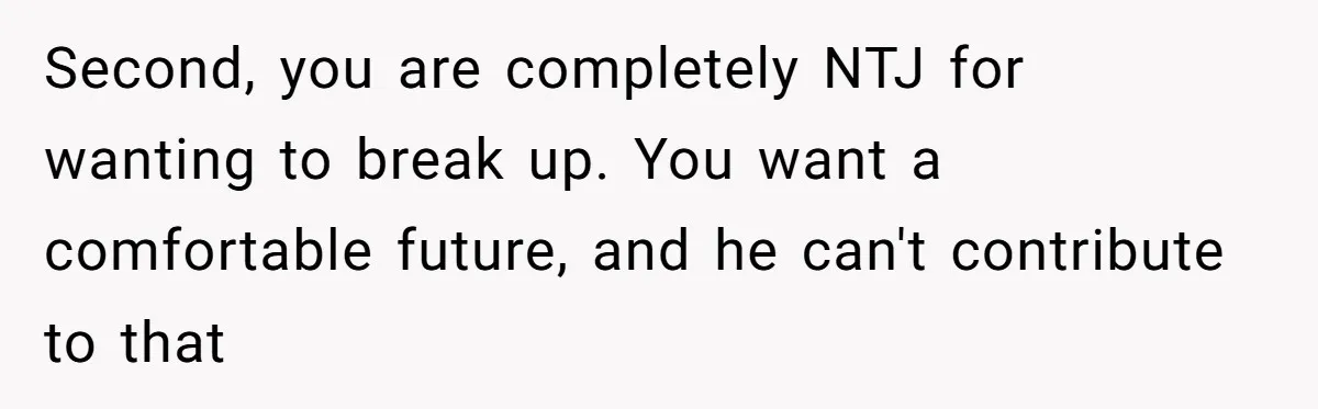 Second, you are completely NTJ for wanting to break up. You want a comfortable future, and he can't contribute to that