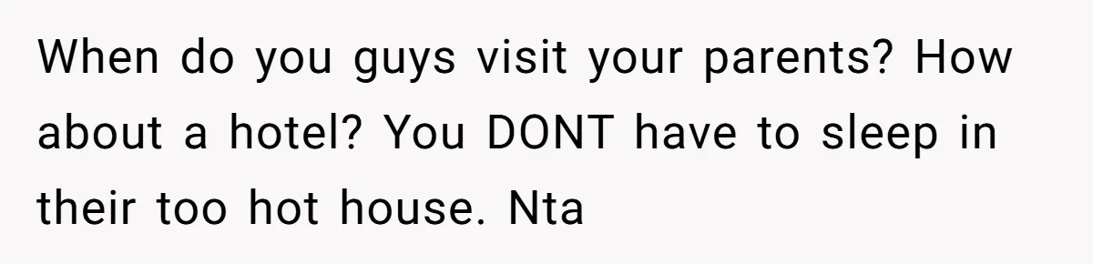 When do you guys visit your parents? How about a hotel? You DONT have to sleep in their too hot house. Nta