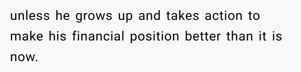 unless he grows up and takes action to make his financial position better than it is now.