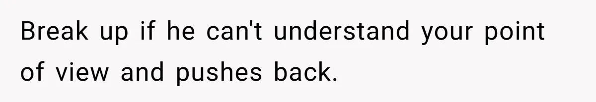 Break up if he can't understand your point of view and pushes back.