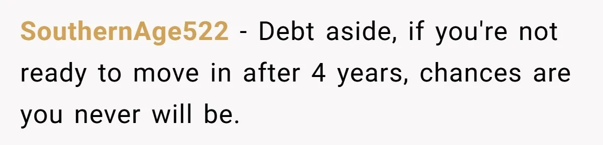 SouthernAge522 − Debt aside, if you're not ready to move in after 4 years, chances are you never will be.