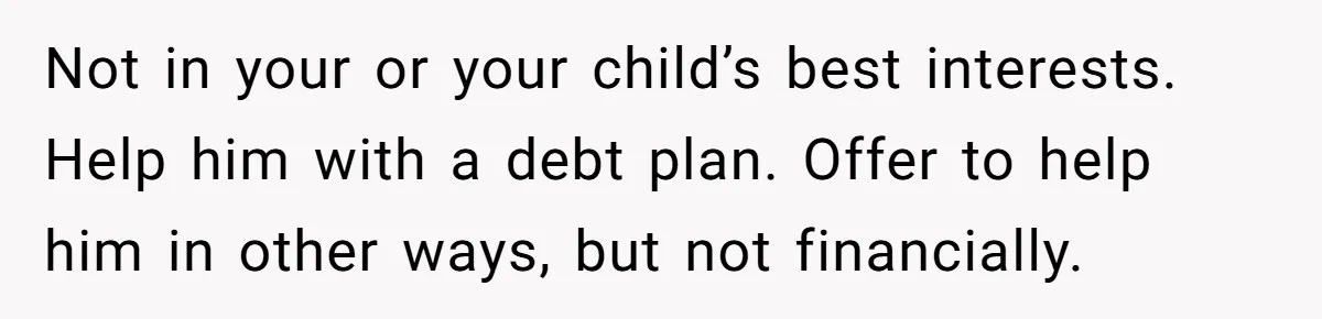 Not in your or your child’s best interests. Help him with a debt plan. Offer to help him in other ways, but not financially.