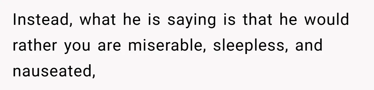Instead, what he is saying is that he would rather you are miserable, sleepless, and nauseated,