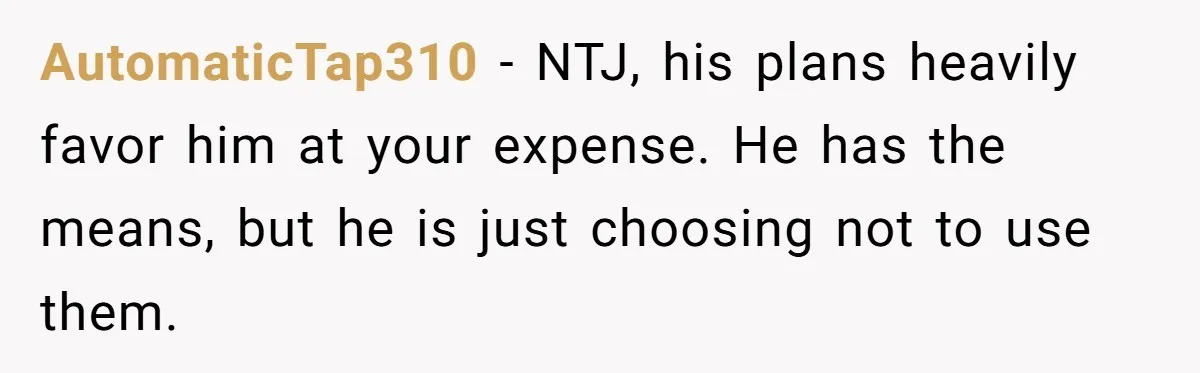 AutomaticTap310 − NTJ, his plans heavily favor him at your expense. He has the means, but he is just choosing not to use them.