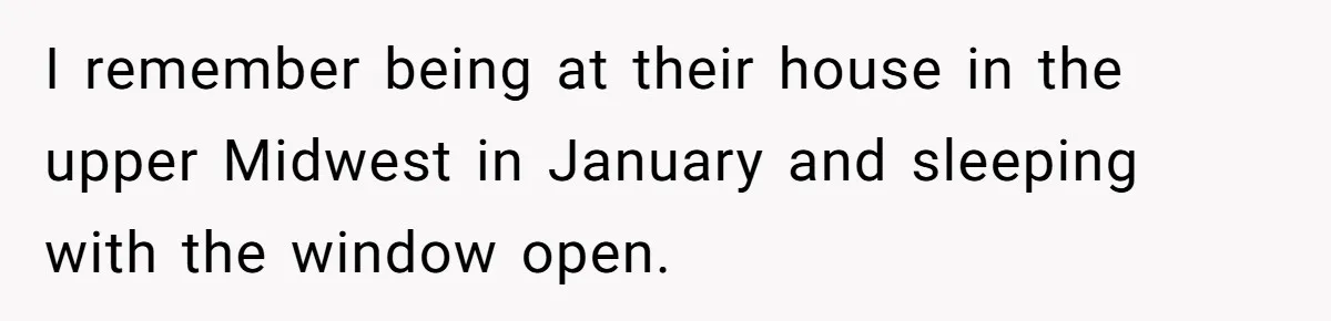 I remember being at their house in the upper Midwest in January and sleeping with the window open.