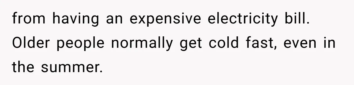 from having an expensive electricity bill. Older people normally get cold fast, even in the summer.