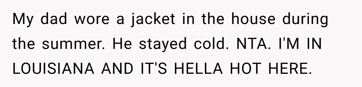 My dad wore a jacket in the house during the summer. He stayed cold. NTA. I'M IN LOUISIANA AND IT'S HELLA HOT HERE.