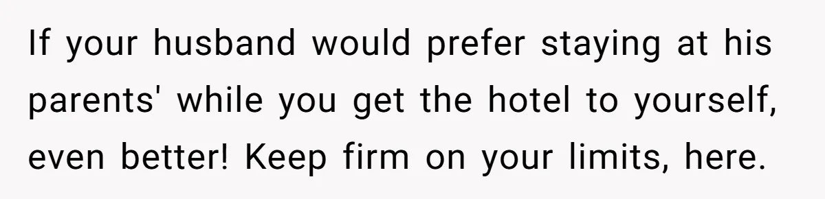 If your husband would prefer staying at his parents' while you get the hotel to yourself, even better! Keep firm on your limits, here.