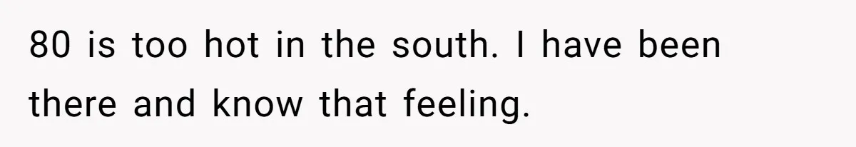 80 is too hot in the south. I have been there and know that feeling.