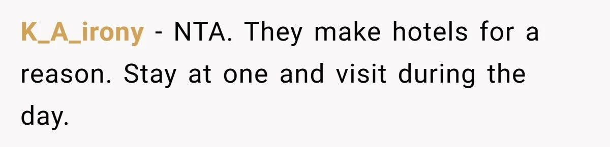 K_A_irony − NTA. They make hotels for a reason. Stay at one and visit during the day.