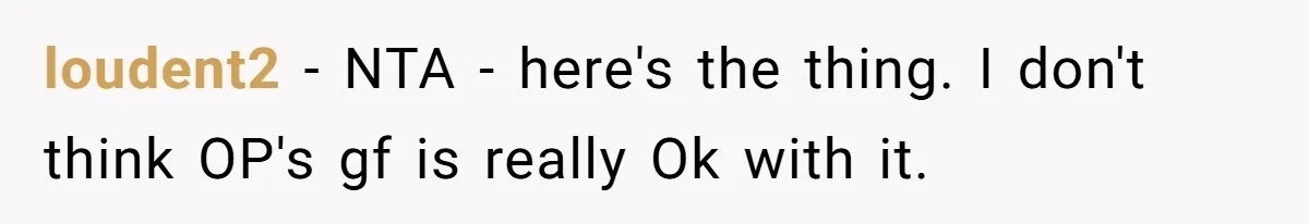 loudent2 − NTA - here's the thing. I don't think OP's gf is really Ok with it.