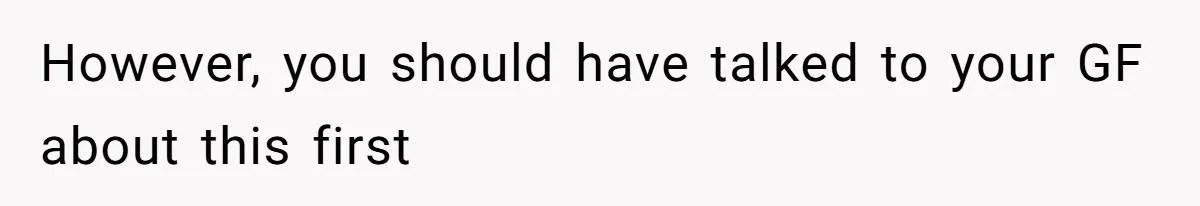 However, you should have talked to your GF about this first