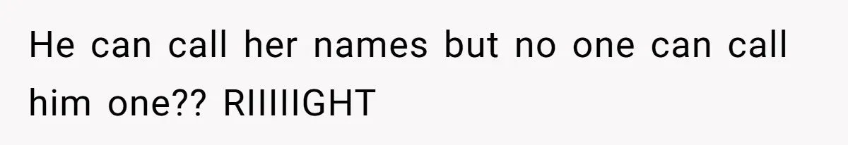 He can call her names but no one can call him one?? RIIIIIGHT