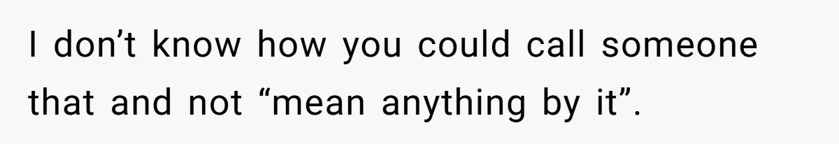 I don’t know how you could call someone that and not “mean anything by it”.