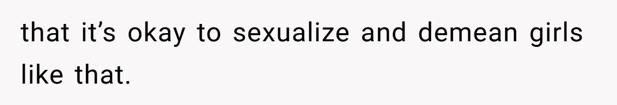 that it’s okay to sexualize and demean girls like that.