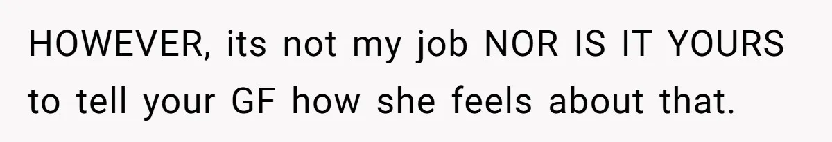 HOWEVER, its not my job NOR IS IT YOURS to tell your GF how she feels about that.