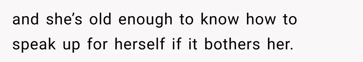 and she’s old enough to know how to speak up for herself if it bothers her.