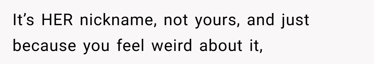 It’s HER nickname, not yours, and just because you feel weird about it,