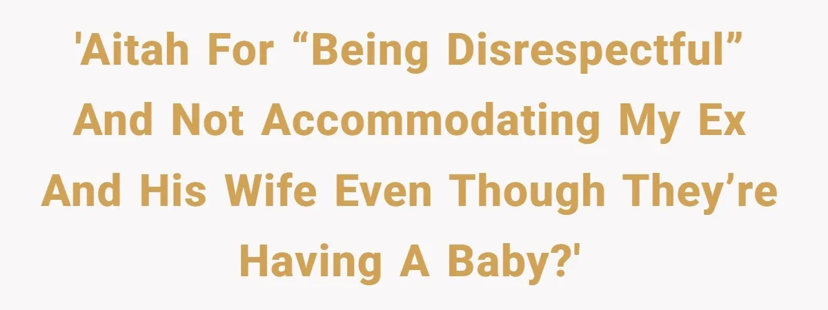 'Aitah for “being disrespectful” and not accommodating my ex and his wife even though they’re having a baby?'
