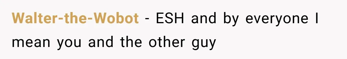 Walter-the-Wobot − ESH and by everyone I mean you and the other guy